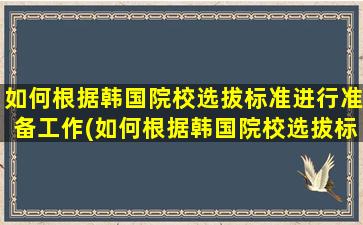 如何根据韩国院校选拔标准进行准备工作(如何根据韩国院校选拔标准进行准备考察)