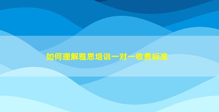 如何理解雅思培训一对一收费标准