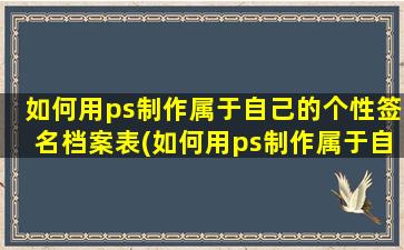 如何用ps制作属于自己的个性签名档案表(如何用ps制作属于自己的个性签名档)