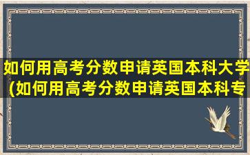 如何用高考分数申请英国本科大学(如何用高考分数申请英国本科专业)