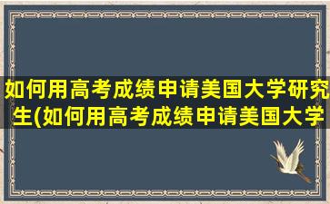 如何用高考成绩申请美国大学研究生(如何用高考成绩申请美国大学博士)