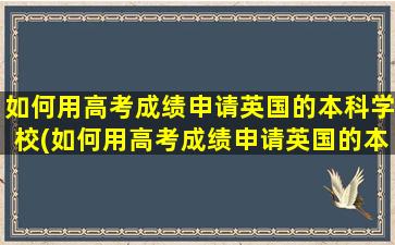 如何用高考成绩申请英国的本科学校(如何用高考成绩申请英国的本科专业)