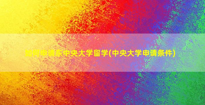 如何申请东中央大学留学(中央大学申请条件)