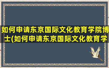 如何申请东京国际文化教育学院博士(如何申请东京国际文化教育学院硕士)