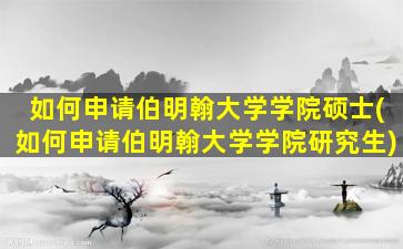 如何申请伯明翰大学学院硕士(如何申请伯明翰大学学院研究生)