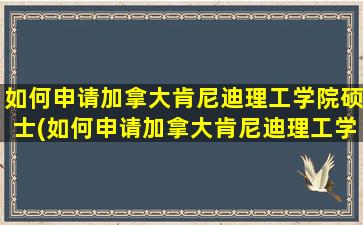 如何申请加拿大肯尼迪理工学院硕士(如何申请加拿大肯尼迪理工学院留学)