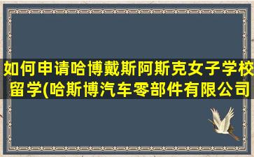 如何申请哈博戴斯阿斯克女子学校留学(哈斯博汽车零部件有限公司)