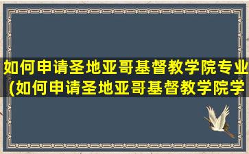 如何申请圣地亚哥基督教学院专业(如何申请圣地亚哥基督教学院学位)