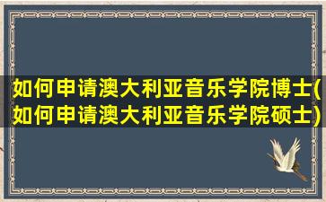 如何申请澳大利亚音乐学院博士(如何申请澳大利亚音乐学院硕士)