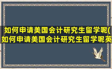 如何申请美国会计研究生留学呢(如何申请美国会计研究生留学呢英语)