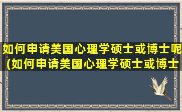 如何申请美国心理学硕士或博士呢(如何申请美国心理学硕士或博士研究生)