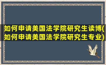 如何申请美国法学院研究生读博(如何申请美国法学院研究生专业)