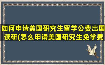 如何申请美国研究生留学公费出国读研(怎么申请美国研究生免学费)