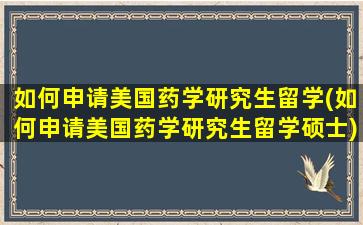 如何申请美国药学研究生留学(如何申请美国药学研究生留学硕士)