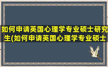 如何申请英国心理学专业硕士研究生(如何申请英国心理学专业硕士)