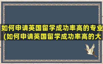 如何申请英国留学成功率高的专业(如何申请英国留学成功率高的大学)