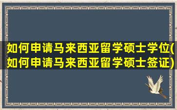 如何申请马来西亚留学硕士学位(如何申请马来西亚留学硕士签证)