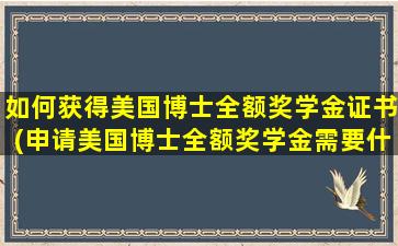 如何获得美国博士全额奖学金证书(申请美国博士全额奖学金需要什么成绩)