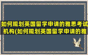 如何规划英国留学申请的雅思考试机构(如何规划英国留学申请的雅思考试地点)