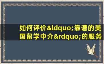 如何评价“靠谱的美国留学中介”的服务质量？