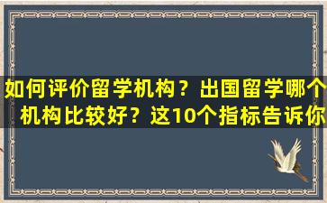 如何评价留学机构？出国留学哪个机构比较好？这10个指标告诉你答案！