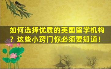 如何选择优质的英国留学机构？这些小窍门你必须要知道！