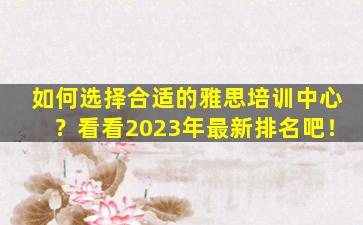 如何选择合适的雅思培训中心？看看2023年最新排名吧！