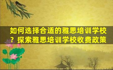 如何选择合适的雅思培训学校？探索雅思培训学校收费政策