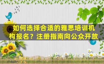 如何选择合适的雅思培训机构报名？注册指南向公众开放