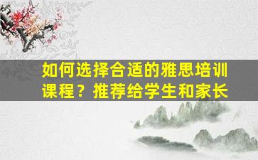 如何选择合适的雅思培训课程？推荐给学生和家长