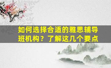 如何选择合适的雅思辅导班机构？了解这几个要点