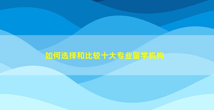 如何选择和比较十大专业留学机构