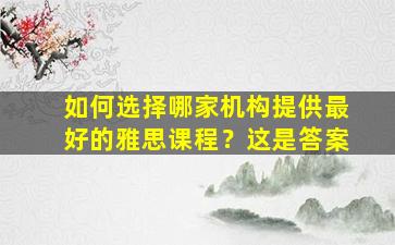 如何选择哪家机构提供最好的雅思课程？这是答案