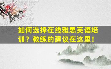 如何选择在线雅思英语培训？教练的建议在这里！