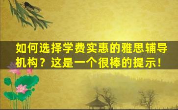 如何选择学费实惠的雅思辅导机构？这是一个很棒的提示！