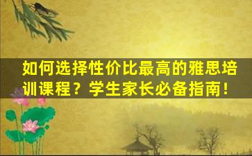 如何选择性价比最高的雅思培训课程？学生家长必备指南！