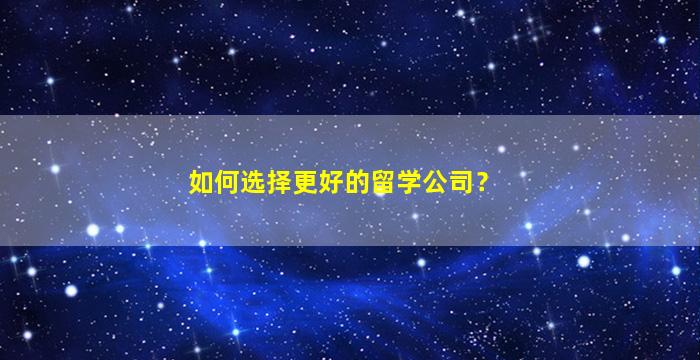 如何选择更好的留学公司？