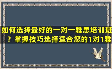 如何选择最好的一对一雅思培训班？掌握技巧选择适合您的1对1雅思培训班！