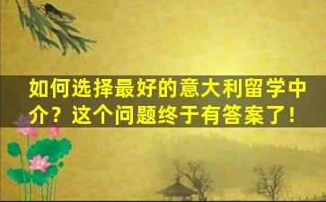 如何选择最好的意大利留学中介？这个问题终于有答案了！