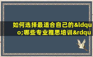 如何选择最适合自己的“哪些专业雅思培训”？