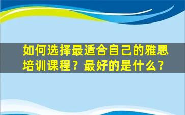 如何选择最适合自己的雅思培训课程？最好的是什么？