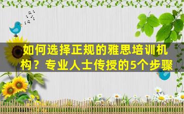 如何选择正规的雅思培训机构？专业人士传授的5个步骤