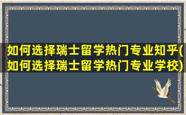 如何选择瑞士留学热门专业知乎(如何选择瑞士留学热门专业学校)