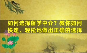 如何选择留学中介？教你如何快速、轻松地做出正确的选择