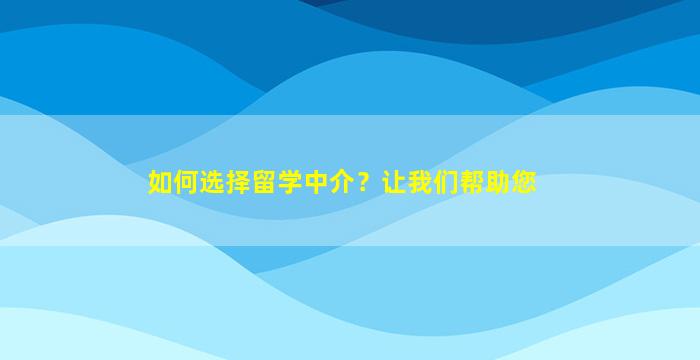 如何选择留学中介？让我们帮助您