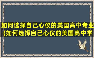 如何选择自己心仪的美国高中专业(如何选择自己心仪的美国高中学校呢)