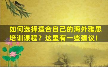 如何选择适合自己的海外雅思培训课程？这里有一些建议！