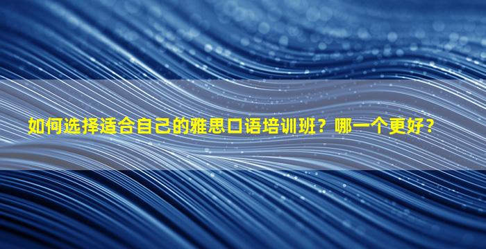 如何选择适合自己的雅思口语培训班？哪一个更好？