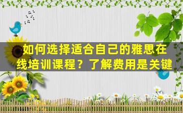 如何选择适合自己的雅思在线培训课程？了解费用是关键