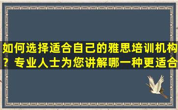 如何选择适合自己的雅思培训机构？专业人士为您讲解哪一种更适合您